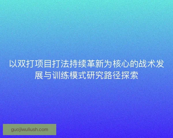 以双打项目打法持续革新为核心的战术发展与训练模式研究路径探索